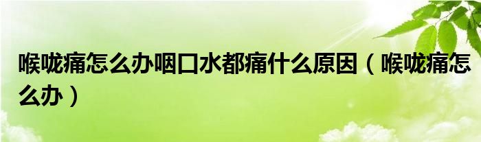 喉嚨痛怎么辦咽口水都痛什么原因（喉嚨痛怎么辦）