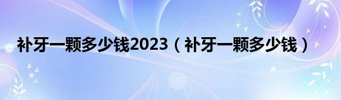 補(bǔ)牙一顆多少錢(qián)2023（補(bǔ)牙一顆多少錢(qián)）