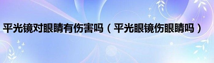 平光鏡對眼睛有傷害嗎（平光眼鏡傷眼睛嗎）