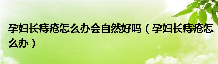 孕婦長痔瘡怎么辦會(huì)自然好嗎（孕婦長痔瘡怎么辦）