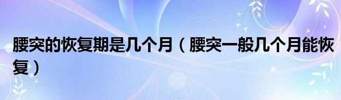 腰突的恢復(fù)期是幾個(gè)月（腰突一般幾個(gè)月能恢復(fù)）