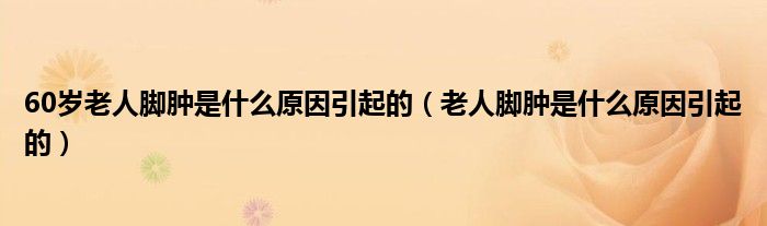 60歲老人腳腫是什么原因引起的（老人腳腫是什么原因引起的）