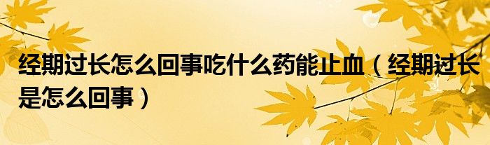 經(jīng)期過長怎么回事吃什么藥能止血（經(jīng)期過長是怎么回事）