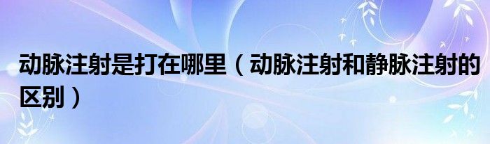 動(dòng)脈注射是打在哪里（動(dòng)脈注射和靜脈注射的區(qū)別）