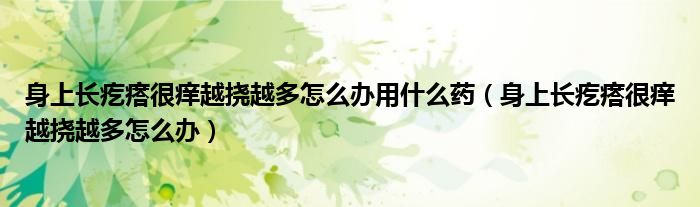 身上長(zhǎng)疙瘩很癢越撓越多怎么辦用什么藥（身上長(zhǎng)疙瘩很癢越撓越多怎么辦）