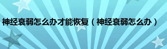 神經(jīng)衰弱怎么辦才能恢復(fù)（神經(jīng)衰弱怎么辦）