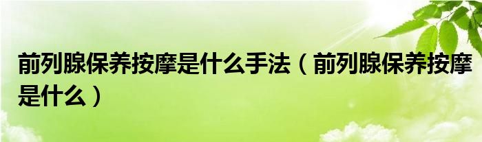 前列腺保養(yǎng)按摩是什么手法（前列腺保養(yǎng)按摩是什么）