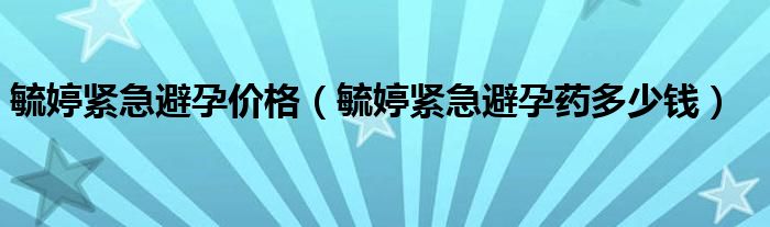 毓婷緊急避孕價(jià)格（毓婷緊急避孕藥多少錢）