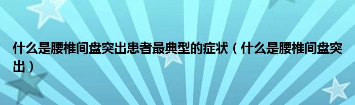 什么是腰椎間盤(pán)突出患者最典型的癥狀（什么是腰椎間盤(pán)突出）