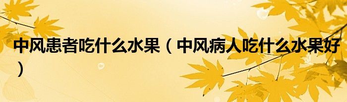 中風(fēng)患者吃什么水果（中風(fēng)病人吃什么水果好）