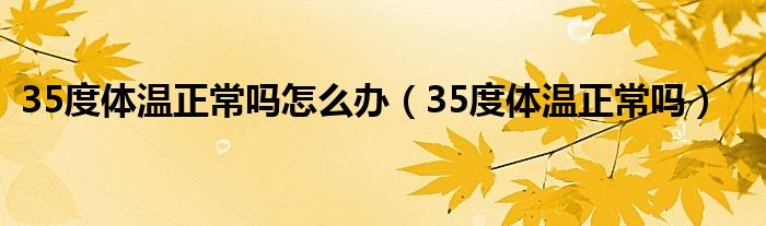 35度體溫正常嗎怎么辦（35度體溫正常嗎）