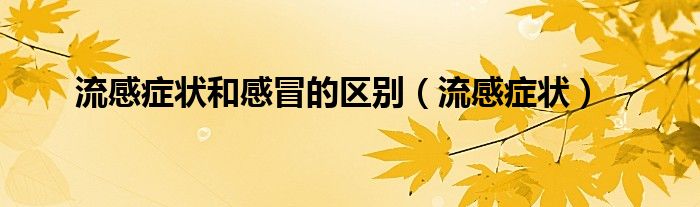 流感癥狀和感冒的區(qū)別（流感癥狀）