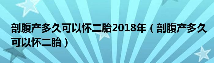 剖腹產(chǎn)多久可以懷二胎2018年（剖腹產(chǎn)多久可以懷二胎）