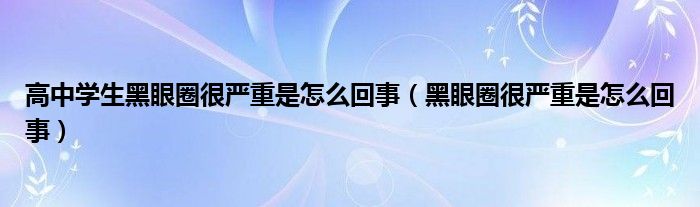 高中學(xué)生黑眼圈很?chē)?yán)重是怎么回事（黑眼圈很?chē)?yán)重是怎么回事）