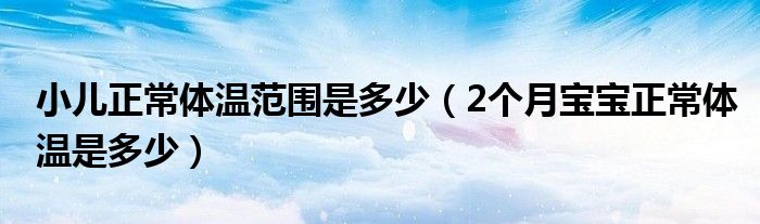 小兒正常體溫范圍是多少（2個(gè)月寶寶正常體溫是多少）