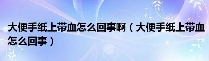 大便手紙上帶血怎么回事?。ù蟊闶旨埳蠋а趺椿厥拢? /></span>
		<span id=