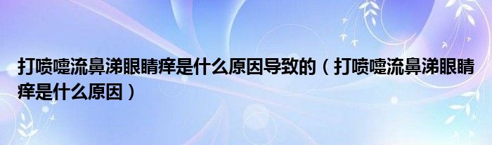 打噴嚏流鼻涕眼睛癢是什么原因導致的（打噴嚏流鼻涕眼睛癢是什么原因）