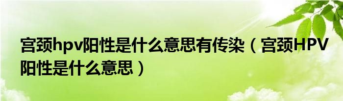 宮頸hpv陽(yáng)性是什么意思有傳染（宮頸HPV陽(yáng)性是什么意思）