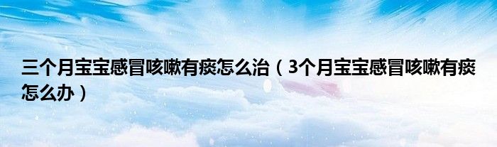 三個(gè)月寶寶感冒咳嗽有痰怎么治（3個(gè)月寶寶感冒咳嗽有痰怎么辦）