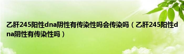 乙肝245陽(yáng)性dna陰性有傳染性嗎會(huì)傳染嗎（乙肝245陽(yáng)性dna陰性有傳染性嗎）