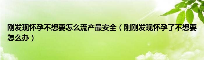 剛發(fā)現(xiàn)懷孕不想要怎么流產(chǎn)最安全（剛剛發(fā)現(xiàn)懷孕了不想要怎么辦）