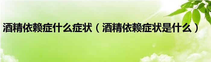 酒精依賴癥什么癥狀（酒精依賴癥狀是什么）