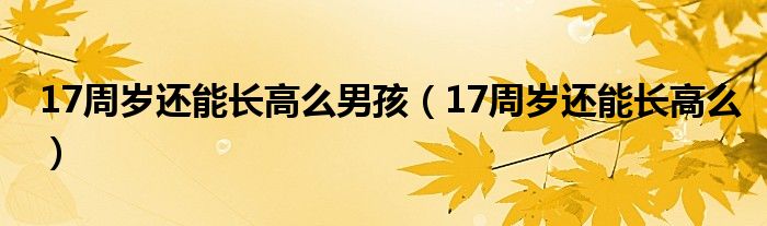 17周歲還能長高么男孩（17周歲還能長高么）