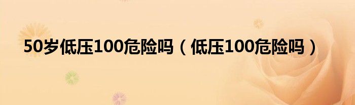 50歲低壓100危險(xiǎn)嗎（低壓100危險(xiǎn)嗎）