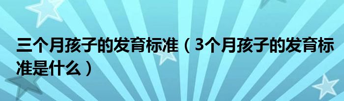 三個月孩子的發(fā)育標(biāo)準(zhǔn)（3個月孩子的發(fā)育標(biāo)準(zhǔn)是什么）