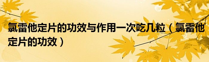 氯雷他定片的功效與作用一次吃幾粒（氯雷他定片的功效）