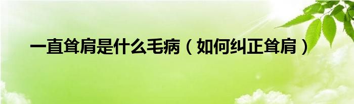 一直聳肩是什么毛?。ㄈ绾渭m正聳肩）