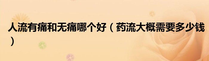 人流有痛和無痛哪個(gè)好（藥流大概需要多少錢）