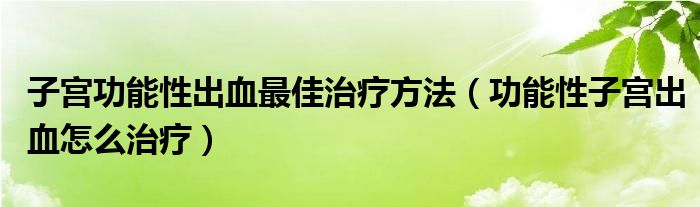 子宮功能性出血最佳治療方法（功能性子宮出血怎么治療）