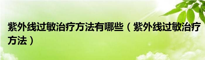 紫外線過敏治療方法有哪些（紫外線過敏治療方法）