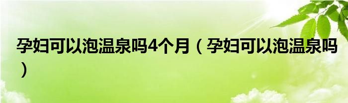 孕婦可以泡溫泉嗎4個月（孕婦可以泡溫泉嗎）