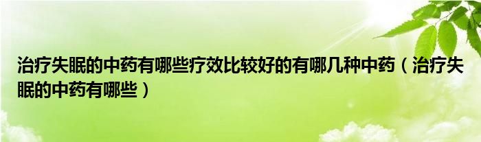 治療失眠的中藥有哪些療效比較好的有哪幾種中藥（治療失眠的中藥有哪些）