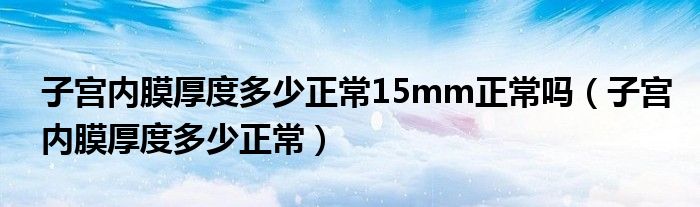 子宮內(nèi)膜厚度多少正常15mm正常嗎（子宮內(nèi)膜厚度多少正常）