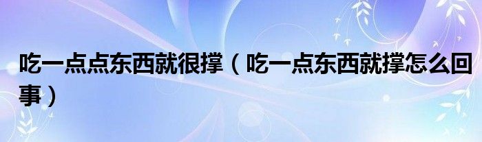 吃一點(diǎn)點(diǎn)東西就很撐（吃一點(diǎn)東西就撐怎么回事）