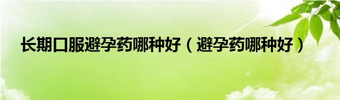 長期口服避孕藥哪種好（避孕藥哪種好）