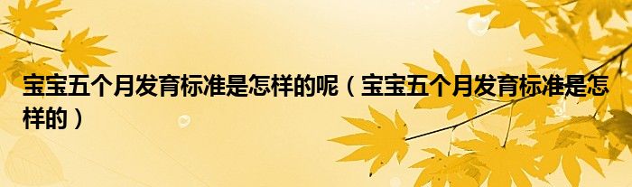 寶寶五個月發(fā)育標(biāo)準(zhǔn)是怎樣的呢（寶寶五個月發(fā)育標(biāo)準(zhǔn)是怎樣的）