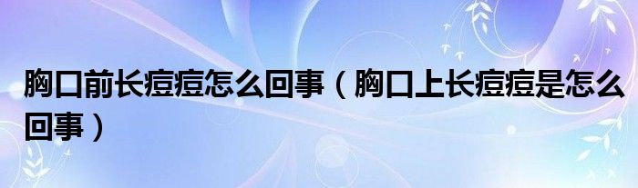 胸口前長(zhǎng)痘痘怎么回事（胸口上長(zhǎng)痘痘是怎么回事）