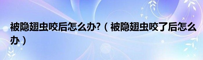 被隱翅蟲咬后怎么辦?（被隱翅蟲咬了后怎么辦）