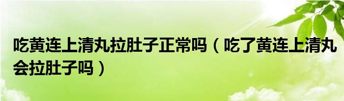 吃黃連上清丸拉肚子正常嗎（吃了黃連上清丸會拉肚子嗎）