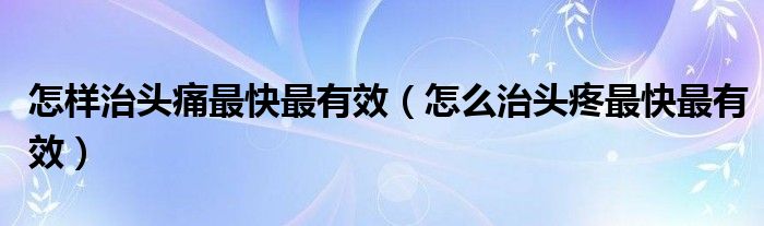 怎樣治頭痛最快最有效（怎么治頭疼最快最有效）