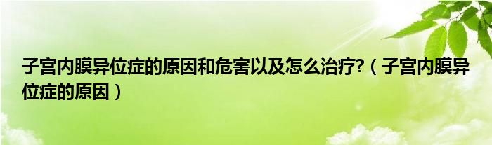 子宮內膜異位癥的原因和危害以及怎么治療?（子宮內膜異位癥的原因）