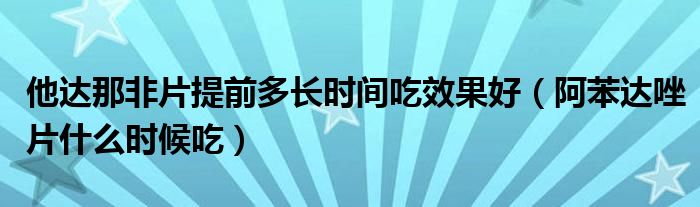 他達(dá)那非片提前多長時間吃效果好（阿苯達(dá)唑片什么時候吃）