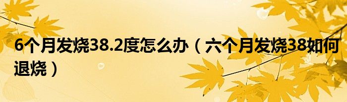 6個(gè)月發(fā)燒38.2度怎么辦（六個(gè)月發(fā)燒38如何退燒）