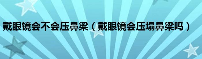 戴眼鏡會不會壓鼻梁（戴眼鏡會壓塌鼻梁嗎）