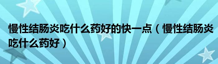 慢性結(jié)腸炎吃什么藥好的快一點(diǎn)（慢性結(jié)腸炎吃什么藥好）