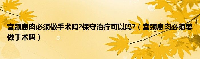 宮頸息肉必須做手術嗎?保守治療可以嗎?（宮頸息肉必須要做手術嗎）